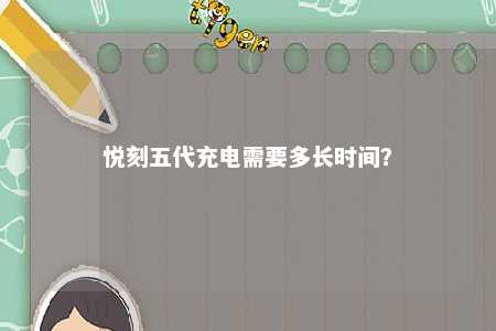 悦刻五代充电需要多长时间？ 